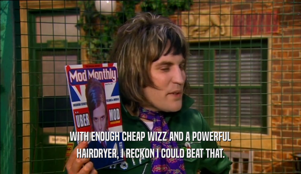 WITH ENOUGH CHEAP WIZZ AND A POWERFUL HAIRDRYER, I RECKON I COULD BEAT THAT. 