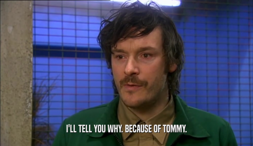 I'LL TELL YOU WHY. BECAUSE OF TOMMY.
  