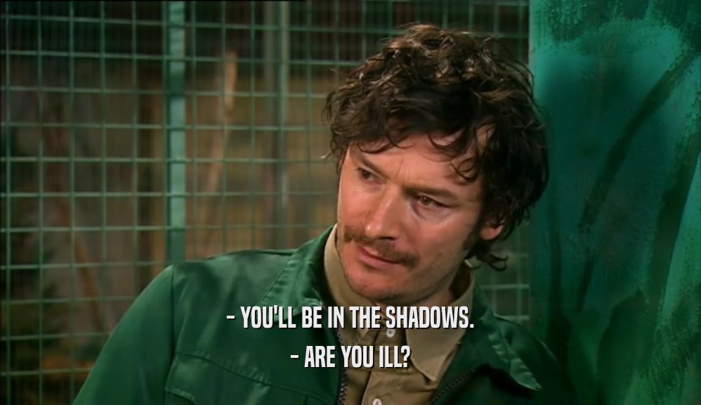 - YOU'LL BE IN THE SHADOWS.
 - ARE YOU ILL?
 