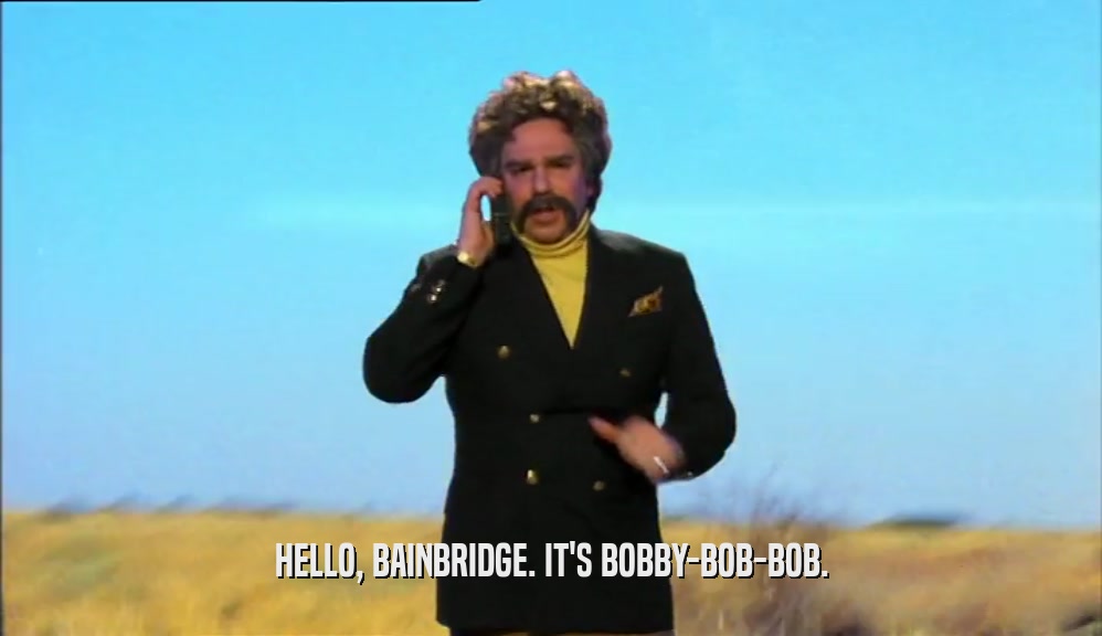 HELLO, BAINBRIDGE. IT'S BOBBY-BOB-BOB.  