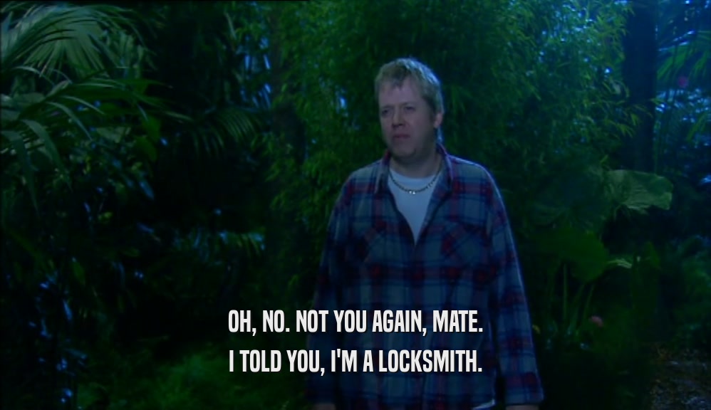OH, NO. NOT YOU AGAIN, MATE. I TOLD YOU, I'M A LOCKSMITH. 