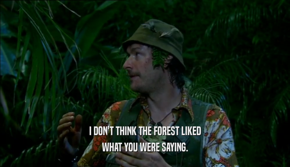 I DON'T THINK THE FOREST LIKED WHAT YOU WERE SAYING. 