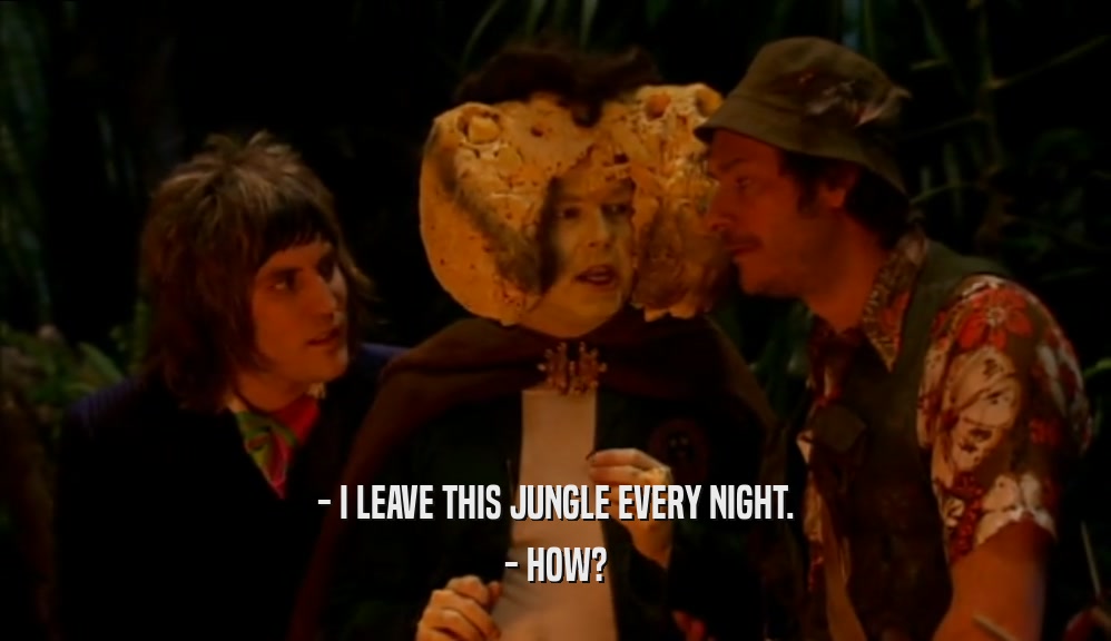 - I LEAVE THIS JUNGLE EVERY NIGHT.
 - HOW?
 