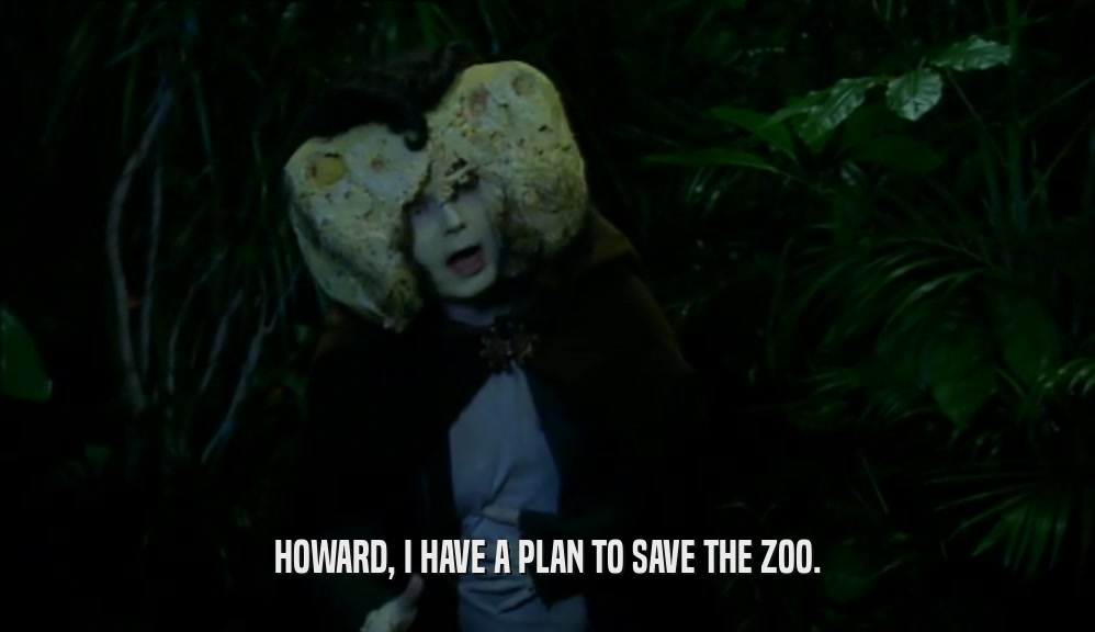 HOWARD, I HAVE A PLAN TO SAVE THE ZOO.
  