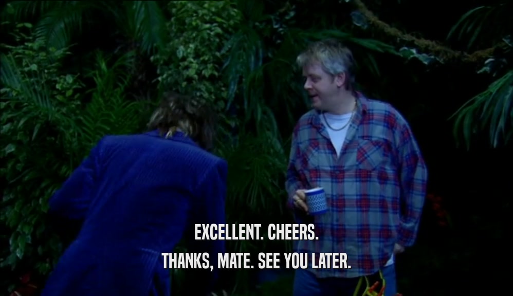 EXCELLENT. CHEERS. THANKS, MATE. SEE YOU LATER. 