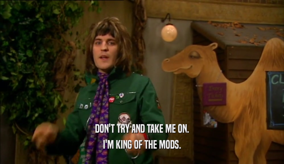 DON'T TRY AND TAKE ME ON. I'M KING OF THE MODS. 