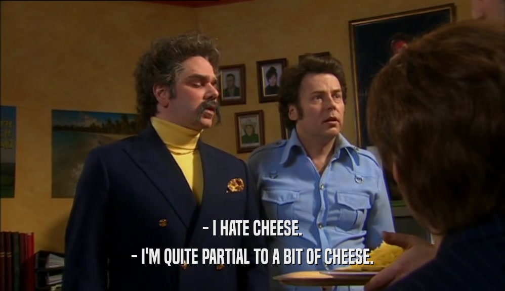 - I HATE CHEESE. - I'M QUITE PARTIAL TO A BIT OF CHEESE. 