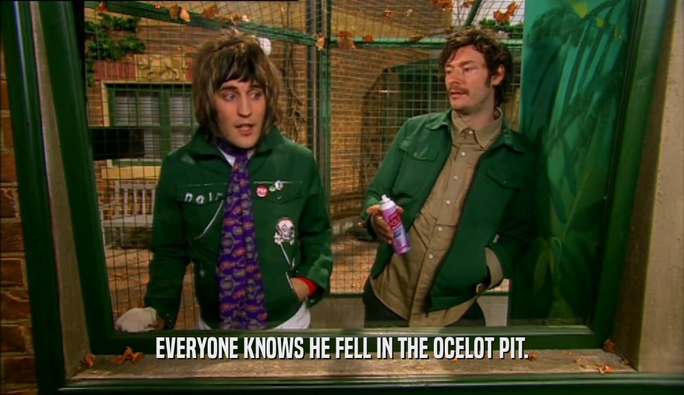 EVERYONE KNOWS HE FELL IN THE OCELOT PIT.  