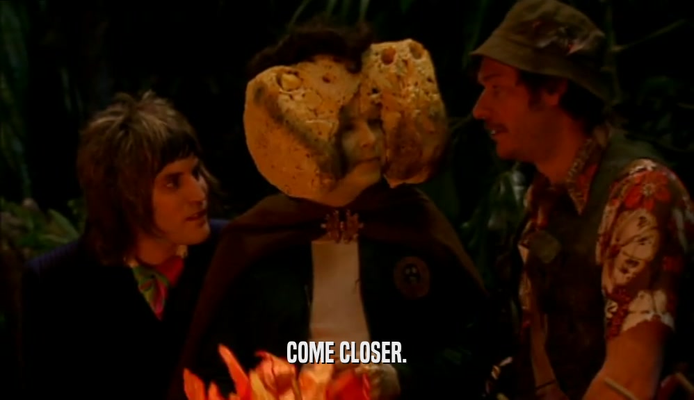 COME CLOSER.  