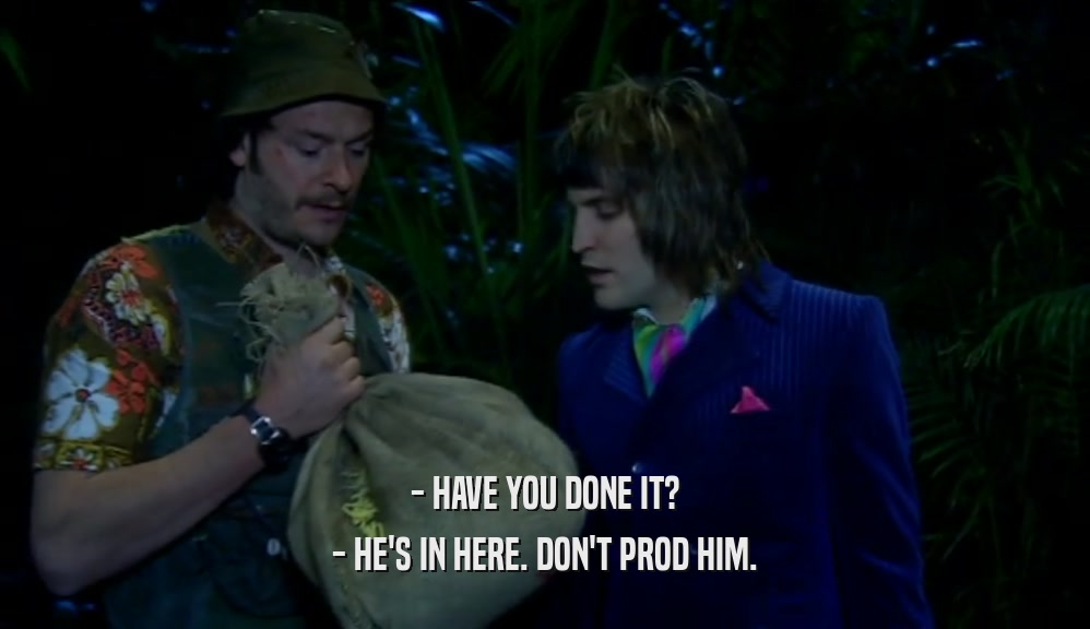 - HAVE YOU DONE IT? - HE'S IN HERE. DON'T PROD HIM. 
