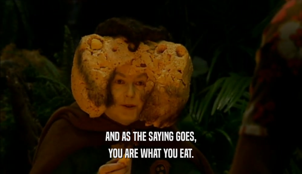 AND AS THE SAYING GOES, YOU ARE WHAT YOU EAT. 