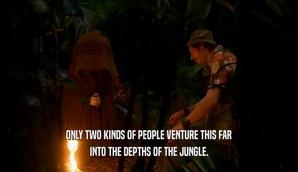ONLY TWO KINDS OF PEOPLE VENTURE THIS FAR INTO THE DEPTHS OF THE JUNGLE. 
