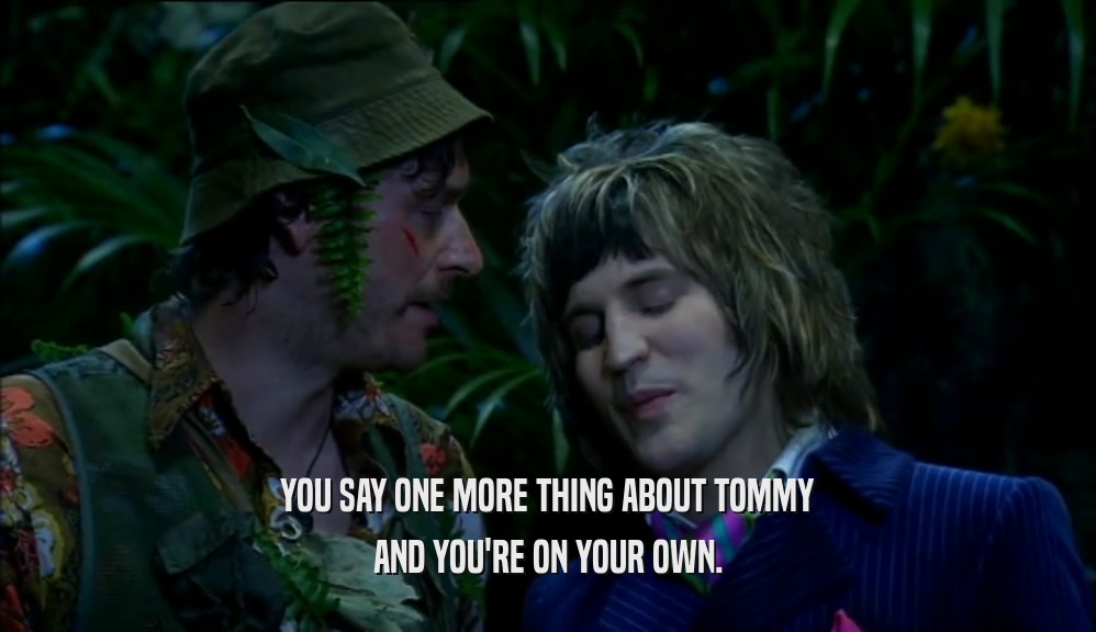 YOU SAY ONE MORE THING ABOUT TOMMY AND YOU'RE ON YOUR OWN. 