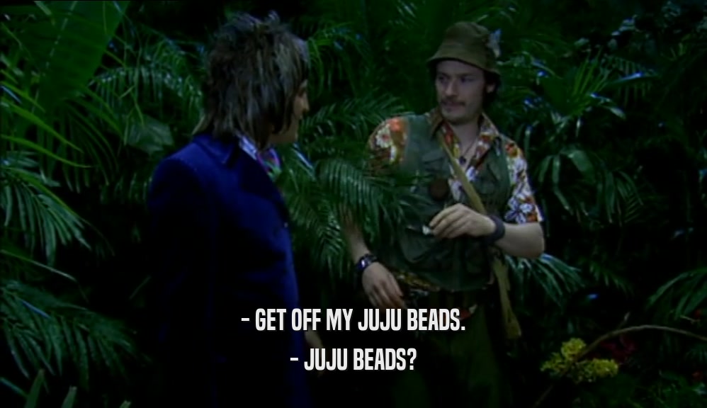 - GET OFF MY JUJU BEADS. - JUJU BEADS? 