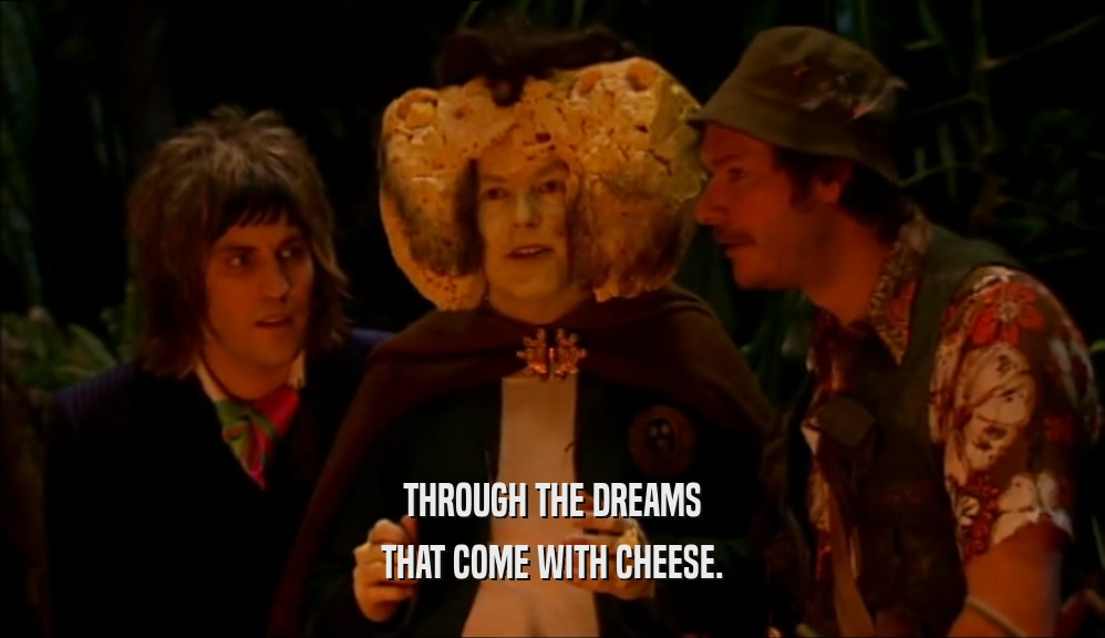 THROUGH THE DREAMS
 THAT COME WITH CHEESE.
 