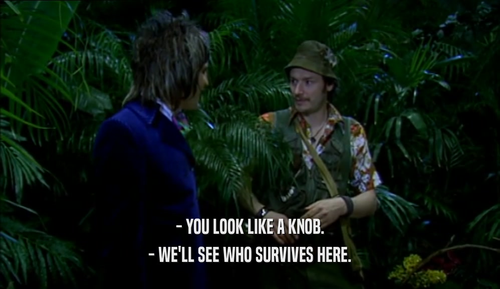 - YOU LOOK LIKE A KNOB. - WE'LL SEE WHO SURVIVES HERE. 