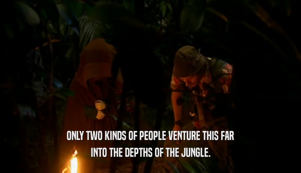 ONLY TWO KINDS OF PEOPLE VENTURE THIS FAR INTO THE DEPTHS OF THE JUNGLE. 