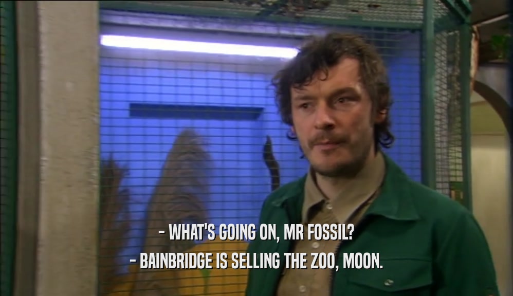- WHAT'S GOING ON, MR FOSSIL? - BAINBRIDGE IS SELLING THE ZOO, MOON. 