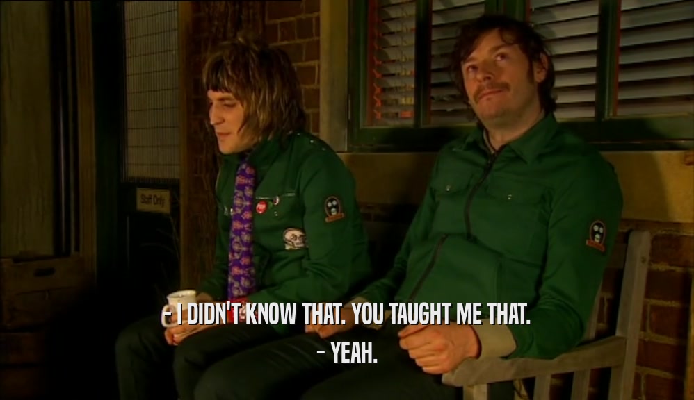 - I DIDN'T KNOW THAT. YOU TAUGHT ME THAT. - YEAH. 