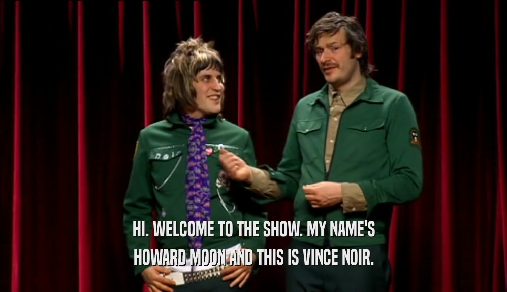 HI. WELCOME TO THE SHOW. MY NAME'S HOWARD MOON AND THIS IS VINCE NOIR. 