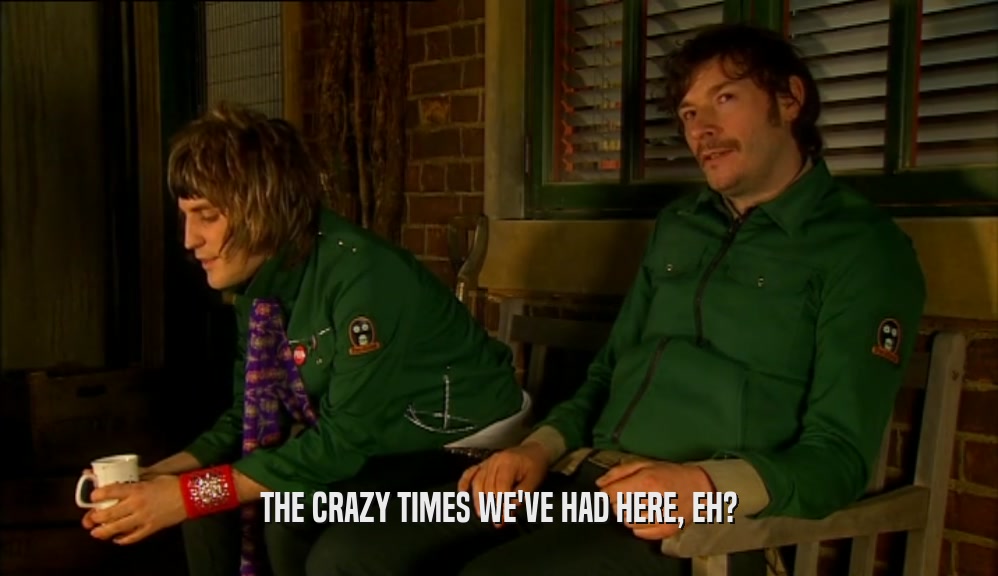 THE CRAZY TIMES WE'VE HAD HERE, EH?  