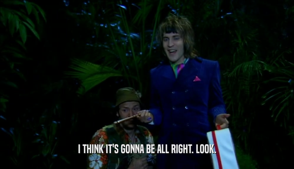 I THINK IT'S GONNA BE ALL RIGHT. LOOK.  