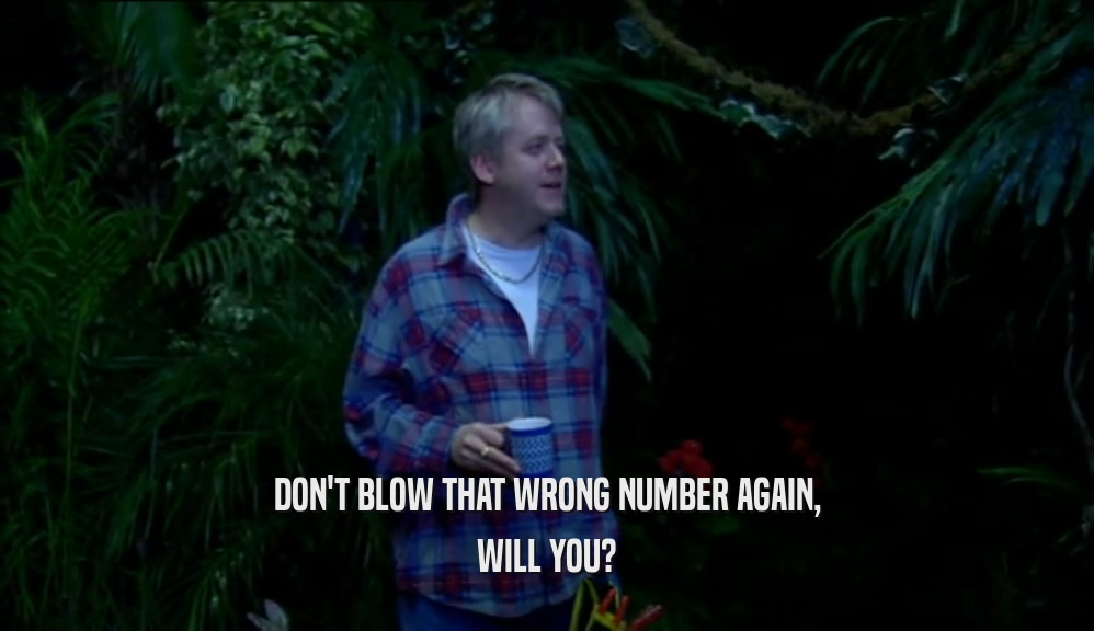 DON'T BLOW THAT WRONG NUMBER AGAIN, WILL YOU? 
