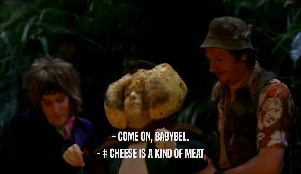 - COME ON, BABYBEL. - # CHEESE IS A KIND OF MEAT 