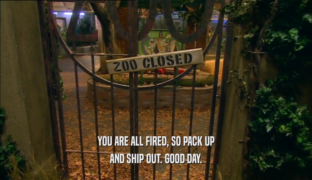 YOU ARE ALL FIRED, SO PACK UP AND SHIP OUT. GOOD DAY. 