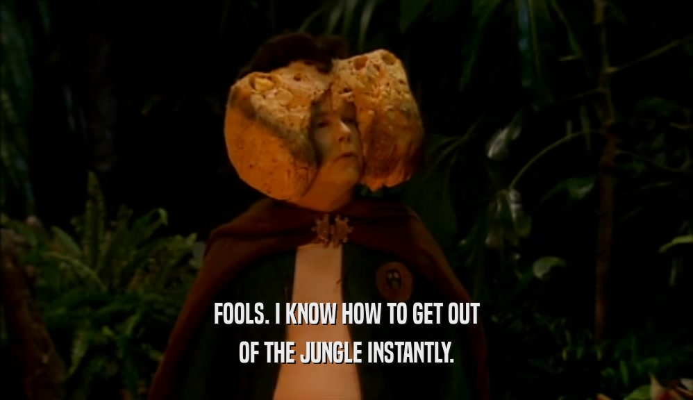 FOOLS. I KNOW HOW TO GET OUT OF THE JUNGLE INSTANTLY. 