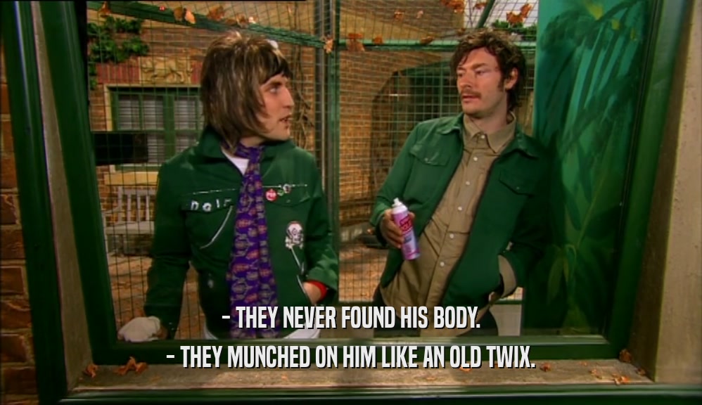 - THEY NEVER FOUND HIS BODY. - THEY MUNCHED ON HIM LIKE AN OLD TWIX. 