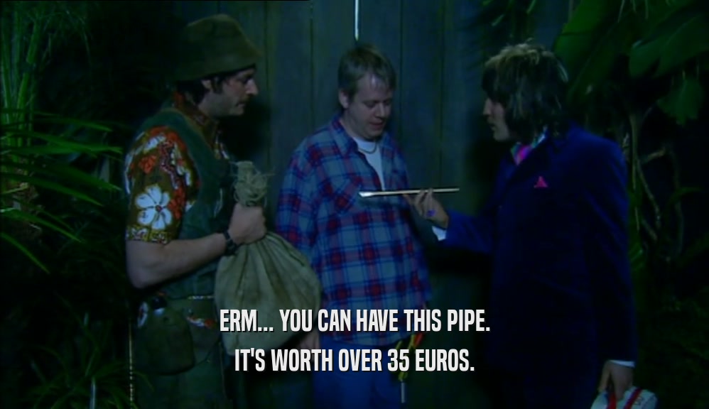 ERM... YOU CAN HAVE THIS PIPE. IT'S WORTH OVER 35 EUROS. 