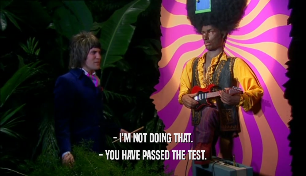 - I'M NOT DOING THAT. - YOU HAVE PASSED THE TEST. 