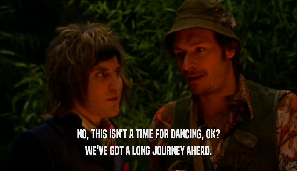 NO, THIS ISN'T A TIME FOR DANCING, OK? WE'VE GOT A LONG JOURNEY AHEAD. 