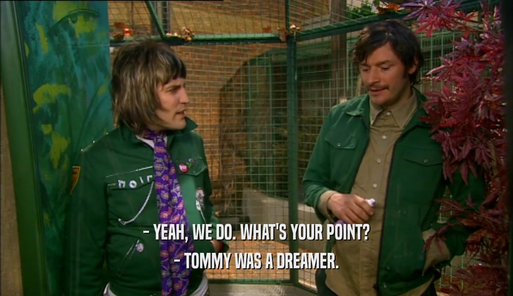 - YEAH, WE DO. WHAT'S YOUR POINT? - TOMMY WAS A DREAMER. 