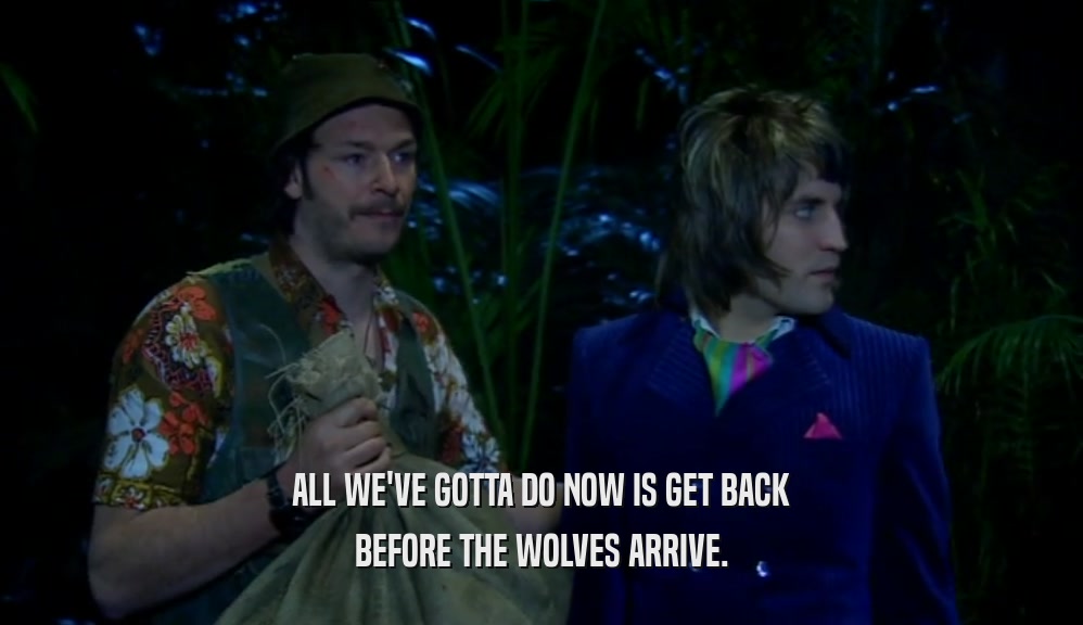 ALL WE'VE GOTTA DO NOW IS GET BACK BEFORE THE WOLVES ARRIVE. 