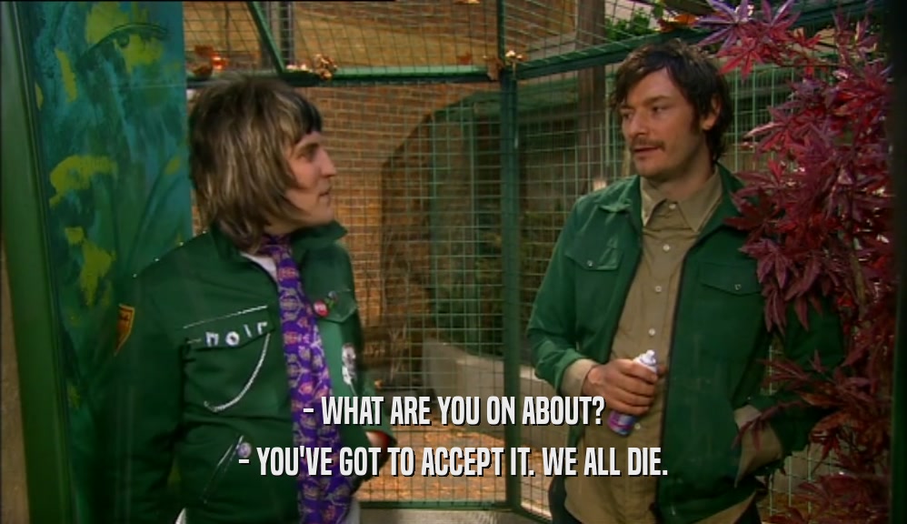 - WHAT ARE YOU ON ABOUT? - YOU'VE GOT TO ACCEPT IT. WE ALL DIE. 