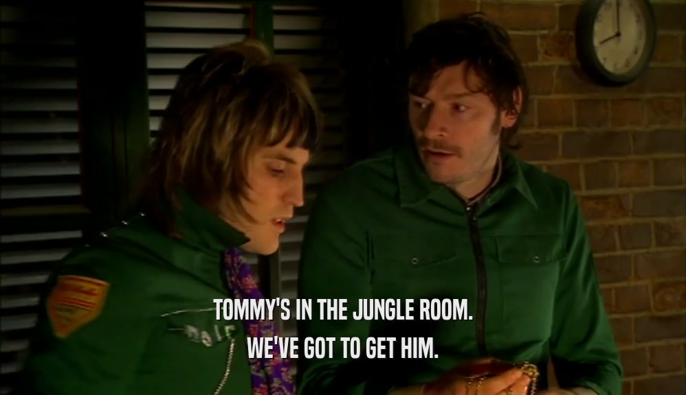 TOMMY'S IN THE JUNGLE ROOM. WE'VE GOT TO GET HIM. 