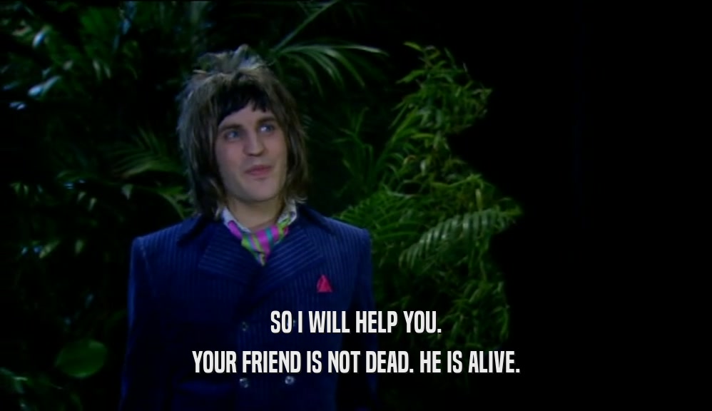 SO I WILL HELP YOU.
 YOUR FRIEND IS NOT DEAD. HE IS ALIVE.
 