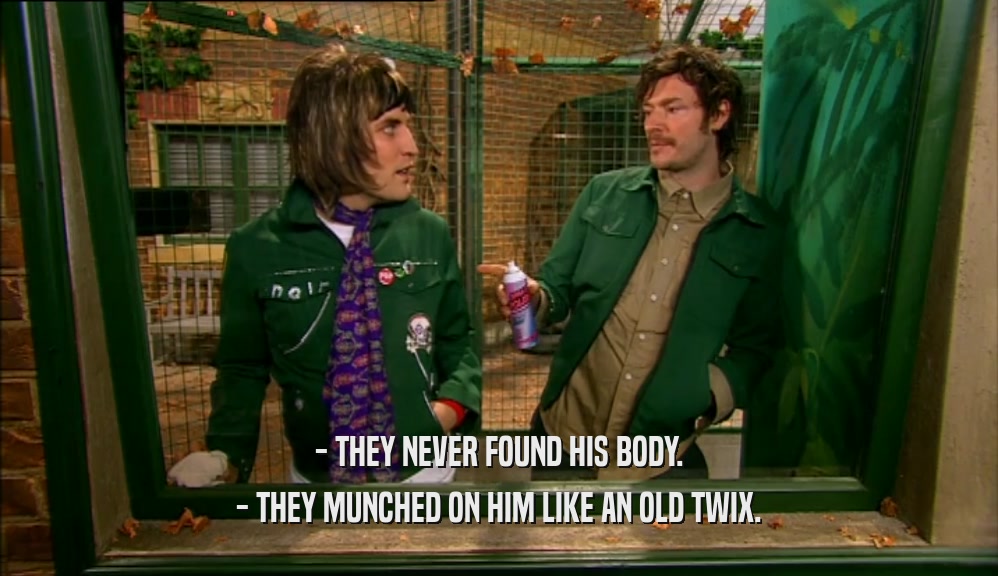 - THEY NEVER FOUND HIS BODY. - THEY MUNCHED ON HIM LIKE AN OLD TWIX. 