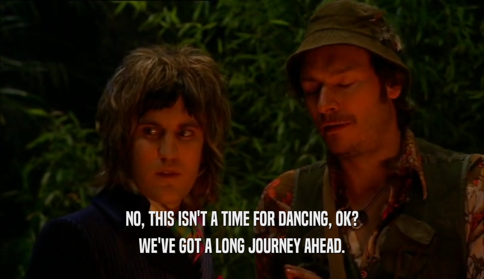 NO, THIS ISN'T A TIME FOR DANCING, OK? WE'VE GOT A LONG JOURNEY AHEAD. 