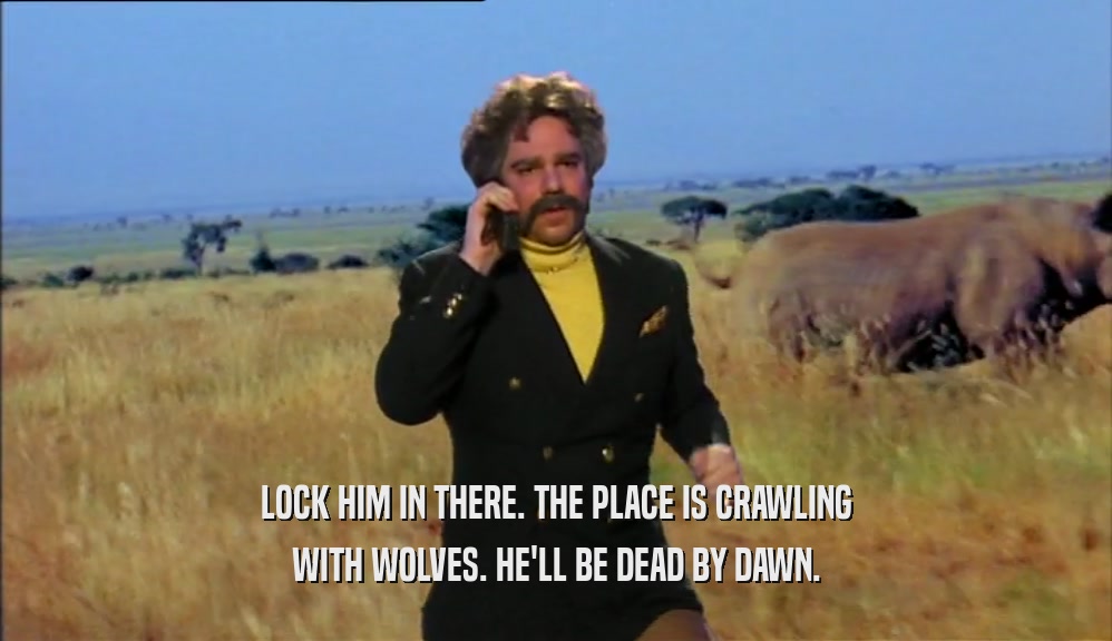LOCK HIM IN THERE. THE PLACE IS CRAWLING WITH WOLVES. HE'LL BE DEAD BY DAWN. 