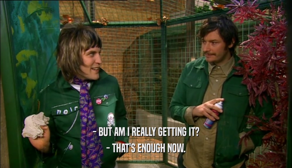 - BUT AM I REALLY GETTING IT? - THAT'S ENOUGH NOW. 
