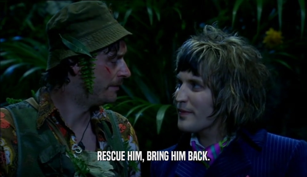 RESCUE HIM, BRING HIM BACK.  