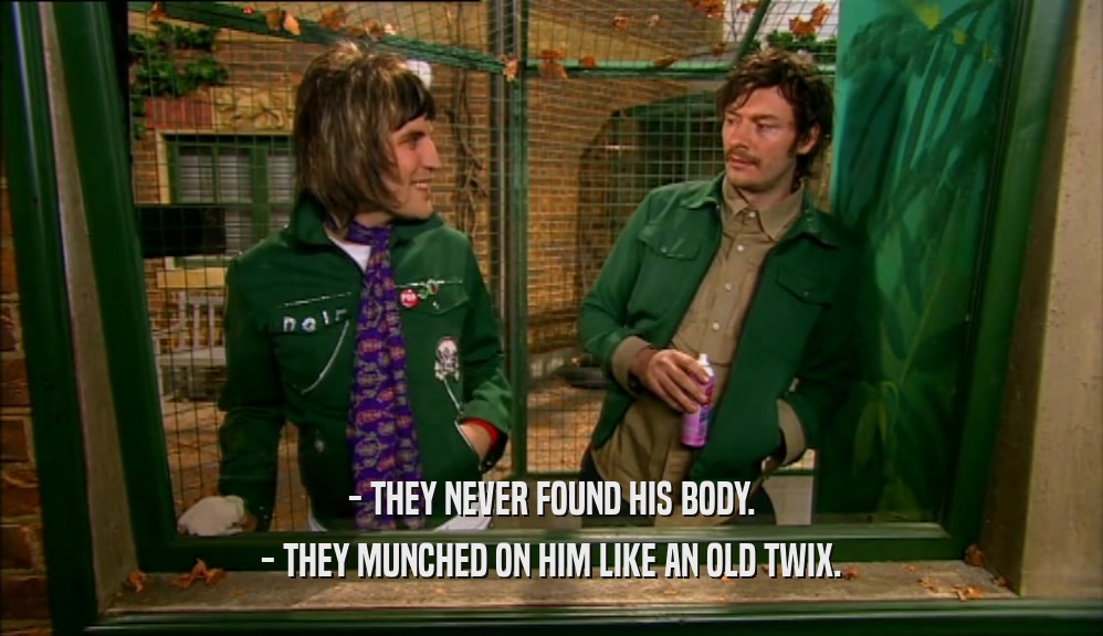 - THEY NEVER FOUND HIS BODY. - THEY MUNCHED ON HIM LIKE AN OLD TWIX. 