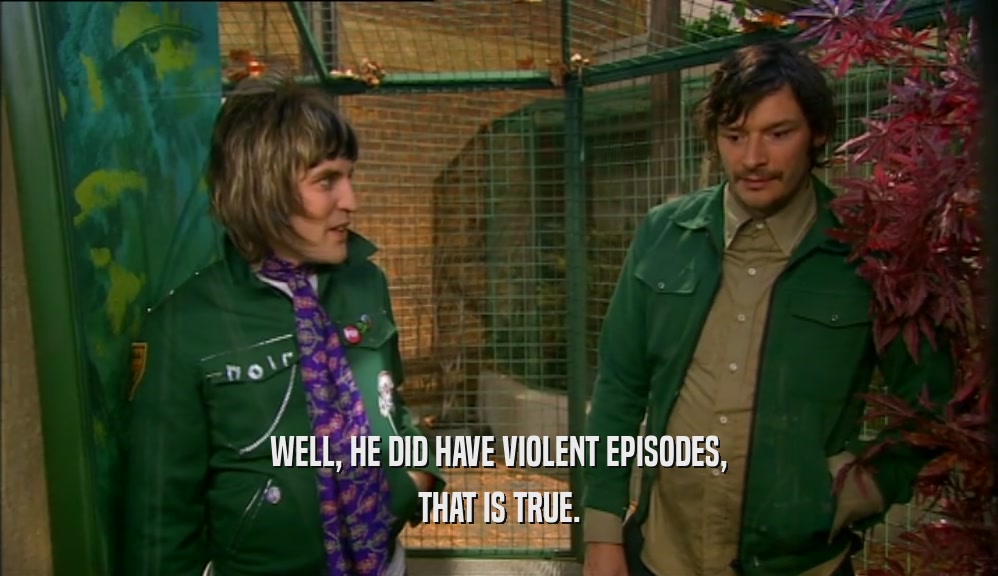 WELL, HE DID HAVE VIOLENT EPISODES, THAT IS TRUE. 