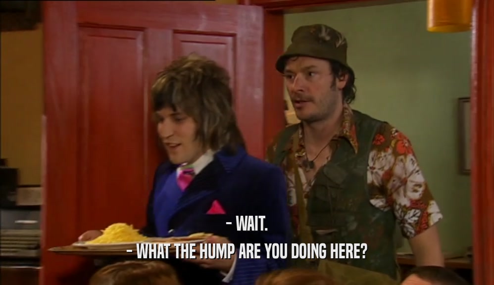 - WAIT. - WHAT THE HUMP ARE YOU DOING HERE? 