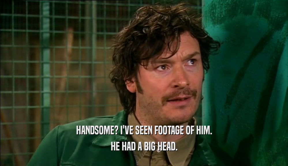 HANDSOME? I'VE SEEN FOOTAGE OF HIM. HE HAD A BIG HEAD. 