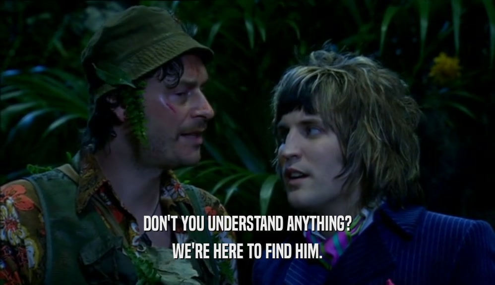 DON'T YOU UNDERSTAND ANYTHING? WE'RE HERE TO FIND HIM. 