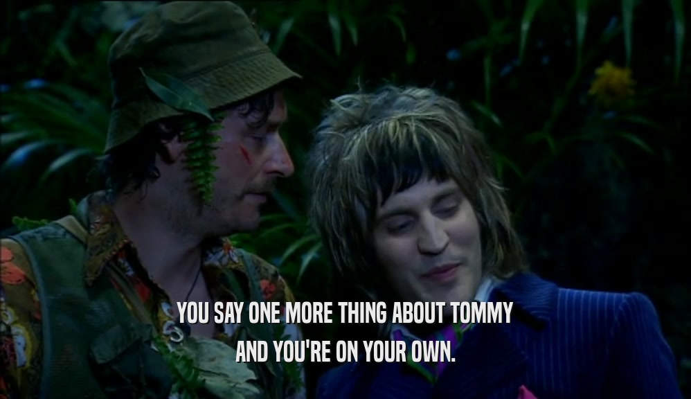 YOU SAY ONE MORE THING ABOUT TOMMY AND YOU'RE ON YOUR OWN. 